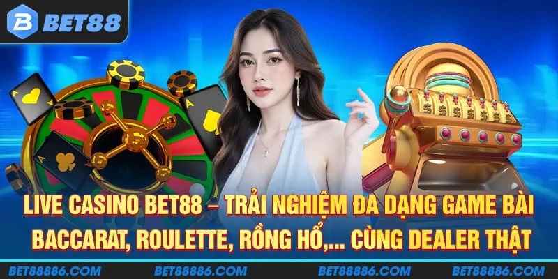 Live Casino BET88 - Trải nghiệm đa dạng game bài Baccarat, Roulette, Blackjack, Sicbo, Rồng Hổ cùng dealer thật